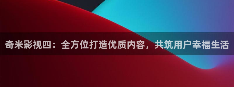 麻豆免费视频免费版：奇米影视四：全方位打造优质内容，共筑用户幸福生活