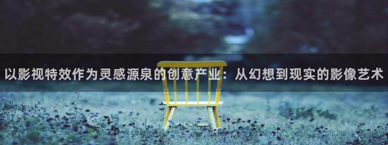 麻豆电影资源在线：以影视特效作为灵感源泉的创意产业：从幻想到现实的影像艺术